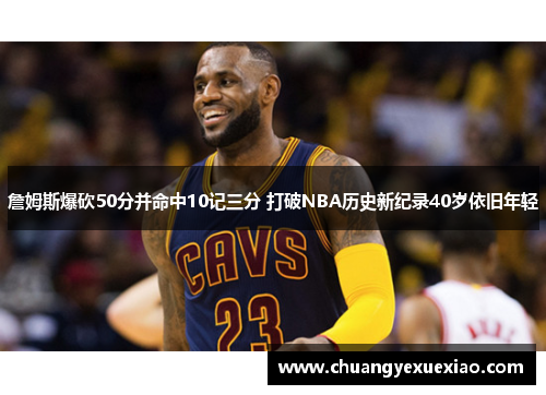 詹姆斯爆砍50分并命中10记三分 打破NBA历史新纪录40岁依旧年轻